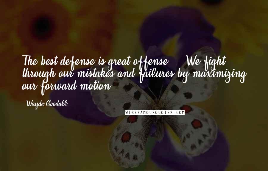 Wayde Goodall Quotes: The best defense is great offense ... We fight through our mistakes and failures by maximizing our forward motion.