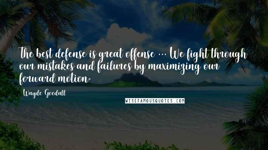 Wayde Goodall Quotes: The best defense is great offense ... We fight through our mistakes and failures by maximizing our forward motion.