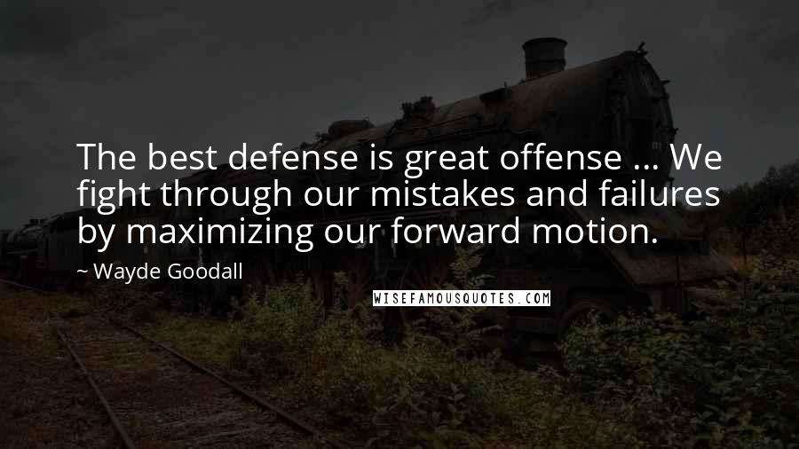 Wayde Goodall Quotes: The best defense is great offense ... We fight through our mistakes and failures by maximizing our forward motion.