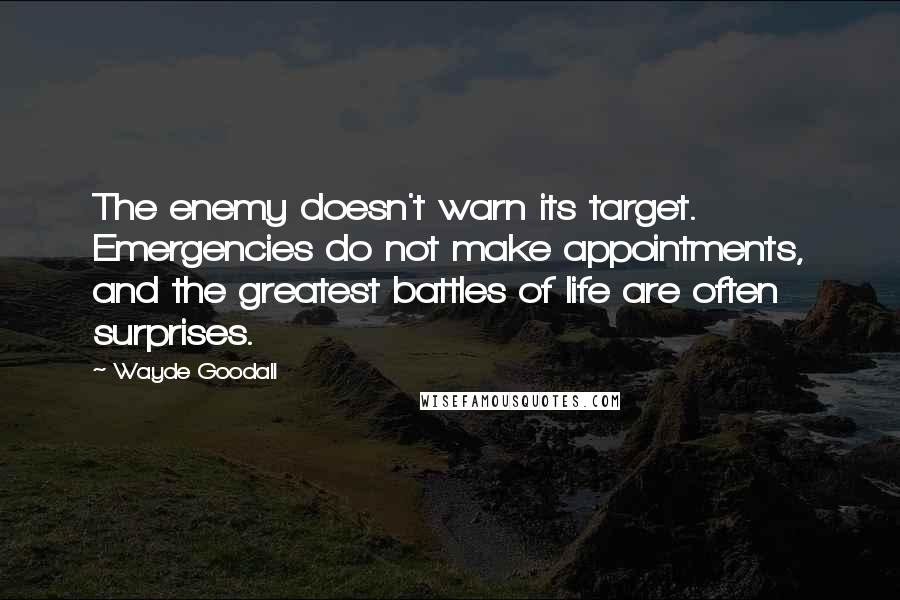 Wayde Goodall Quotes: The enemy doesn't warn its target. Emergencies do not make appointments, and the greatest battles of life are often surprises.