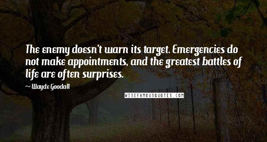 Wayde Goodall Quotes: The enemy doesn't warn its target. Emergencies do not make appointments, and the greatest battles of life are often surprises.