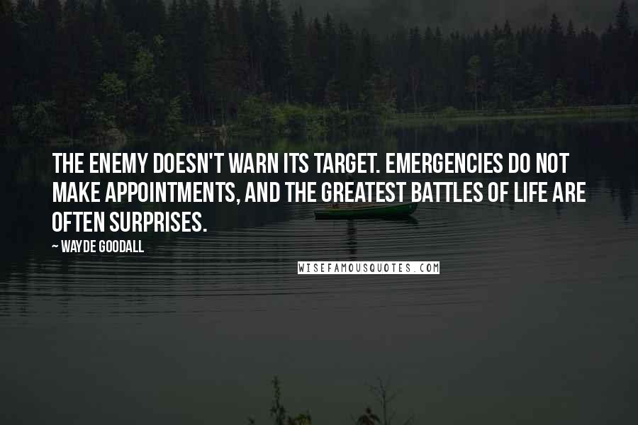 Wayde Goodall Quotes: The enemy doesn't warn its target. Emergencies do not make appointments, and the greatest battles of life are often surprises.