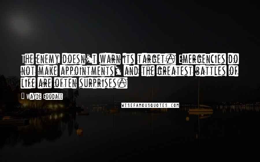 Wayde Goodall Quotes: The enemy doesn't warn its target. Emergencies do not make appointments, and the greatest battles of life are often surprises.