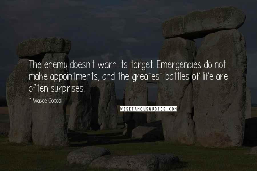 Wayde Goodall Quotes: The enemy doesn't warn its target. Emergencies do not make appointments, and the greatest battles of life are often surprises.