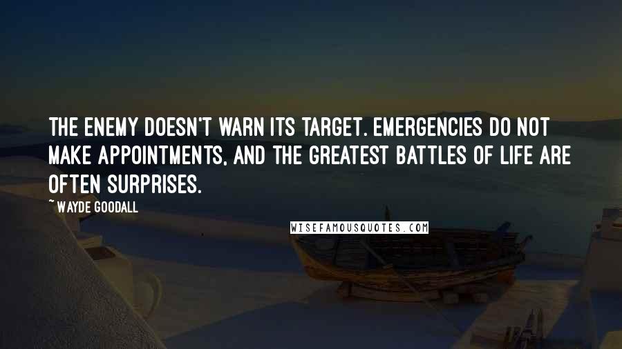 Wayde Goodall Quotes: The enemy doesn't warn its target. Emergencies do not make appointments, and the greatest battles of life are often surprises.