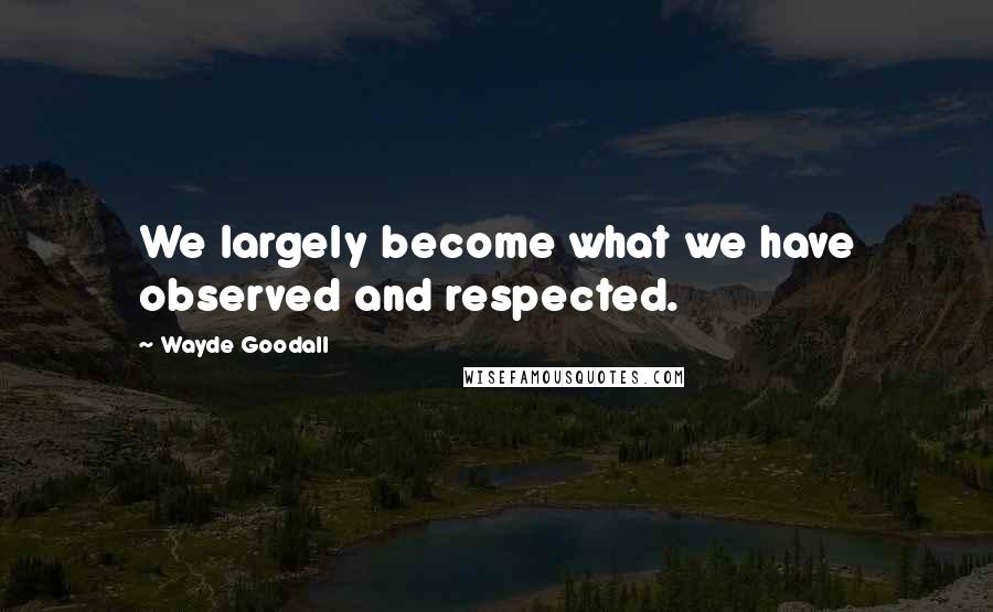 Wayde Goodall Quotes: We largely become what we have observed and respected.
