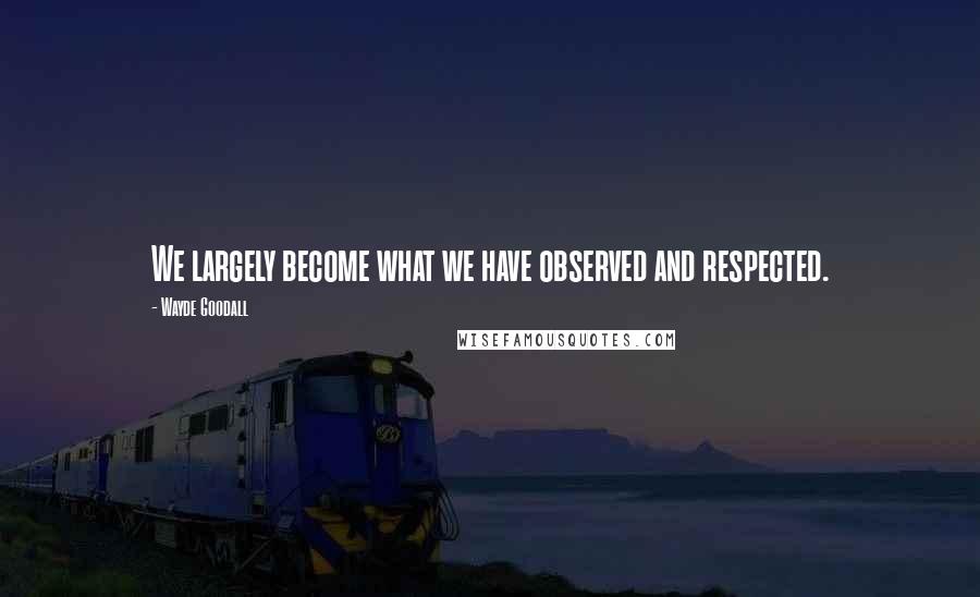 Wayde Goodall Quotes: We largely become what we have observed and respected.