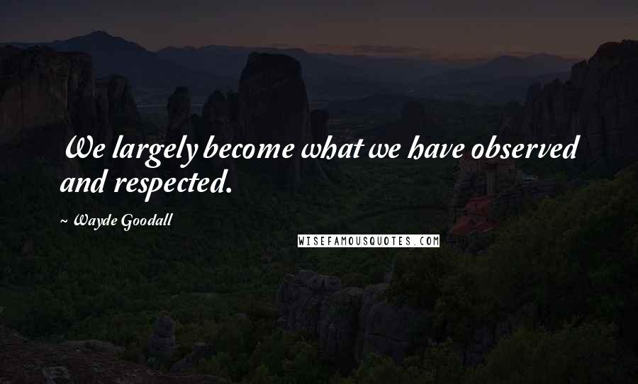 Wayde Goodall Quotes: We largely become what we have observed and respected.
