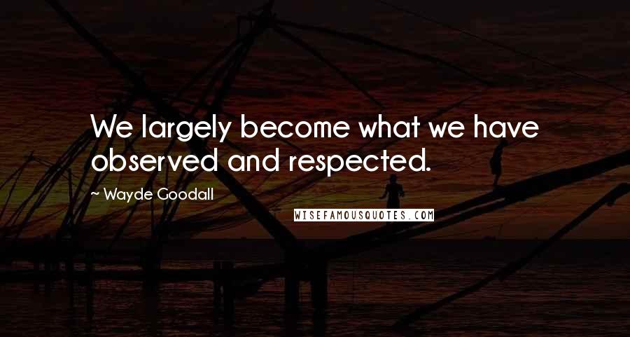 Wayde Goodall Quotes: We largely become what we have observed and respected.