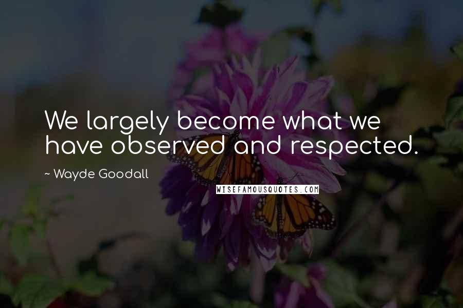 Wayde Goodall Quotes: We largely become what we have observed and respected.