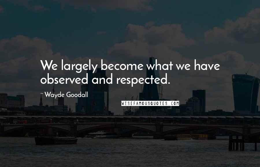 Wayde Goodall Quotes: We largely become what we have observed and respected.