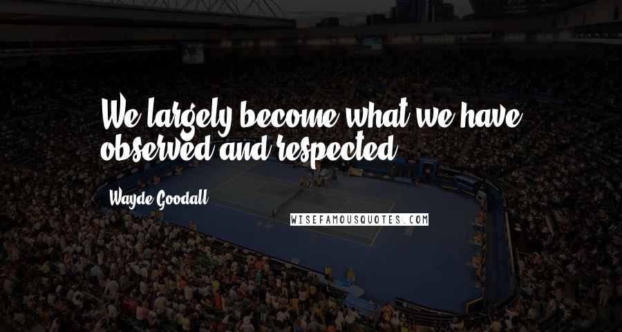 Wayde Goodall Quotes: We largely become what we have observed and respected.
