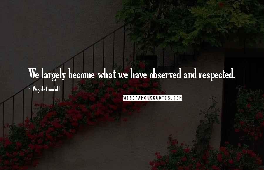 Wayde Goodall Quotes: We largely become what we have observed and respected.