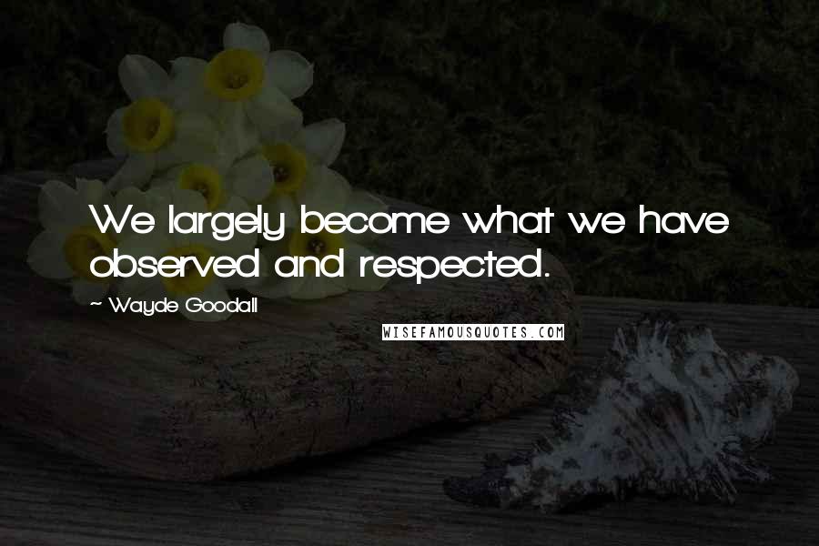 Wayde Goodall Quotes: We largely become what we have observed and respected.