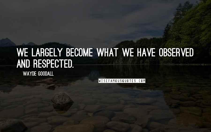 Wayde Goodall Quotes: We largely become what we have observed and respected.