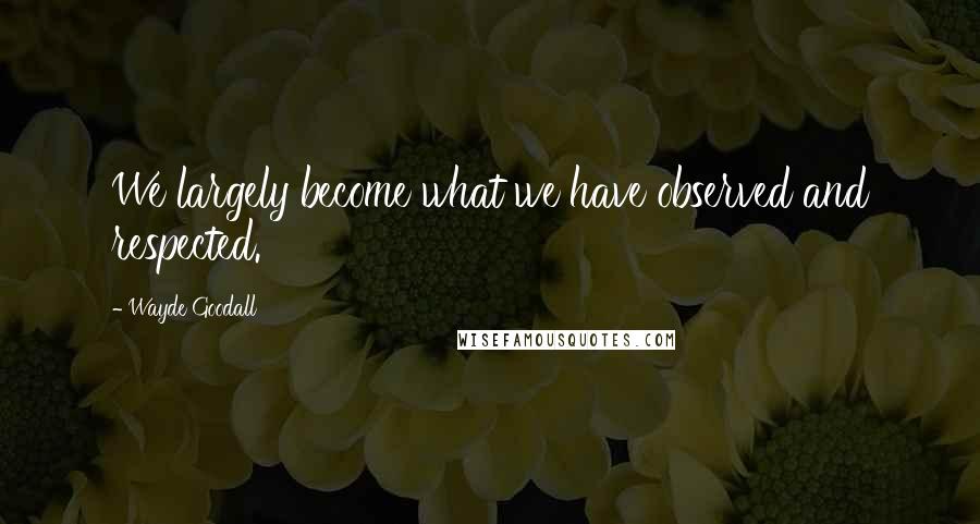 Wayde Goodall Quotes: We largely become what we have observed and respected.