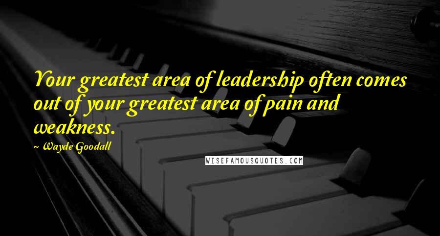 Wayde Goodall Quotes: Your greatest area of leadership often comes out of your greatest area of pain and weakness.