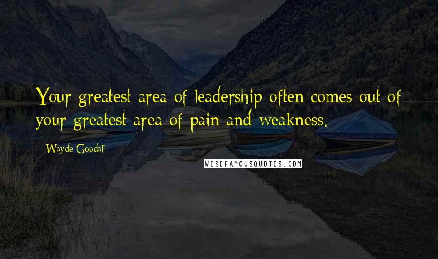 Wayde Goodall Quotes: Your greatest area of leadership often comes out of your greatest area of pain and weakness.