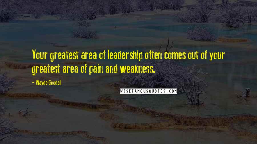 Wayde Goodall Quotes: Your greatest area of leadership often comes out of your greatest area of pain and weakness.