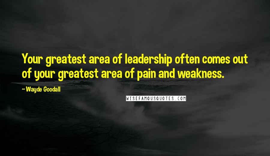Wayde Goodall Quotes: Your greatest area of leadership often comes out of your greatest area of pain and weakness.