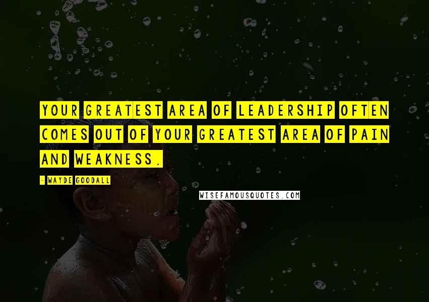 Wayde Goodall Quotes: Your greatest area of leadership often comes out of your greatest area of pain and weakness.