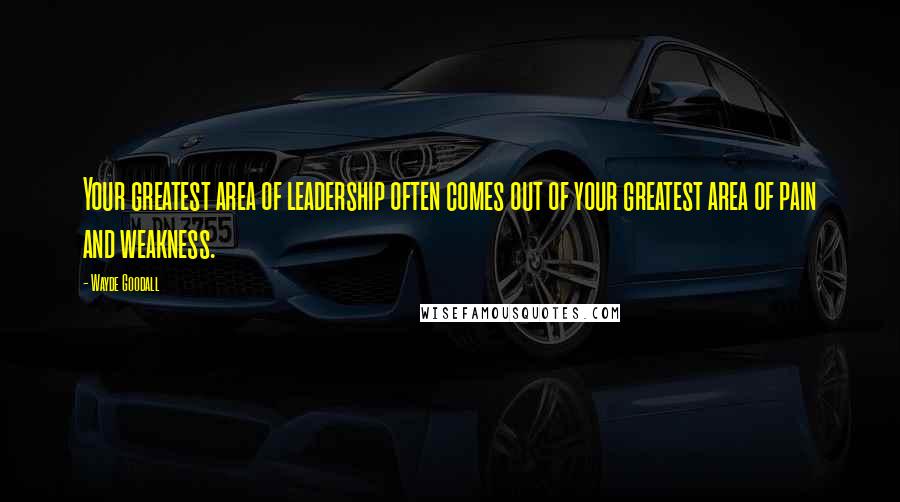 Wayde Goodall Quotes: Your greatest area of leadership often comes out of your greatest area of pain and weakness.