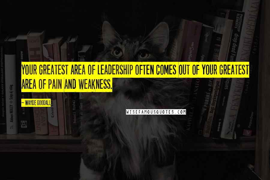 Wayde Goodall Quotes: Your greatest area of leadership often comes out of your greatest area of pain and weakness.