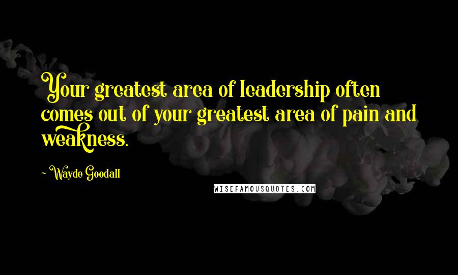 Wayde Goodall Quotes: Your greatest area of leadership often comes out of your greatest area of pain and weakness.