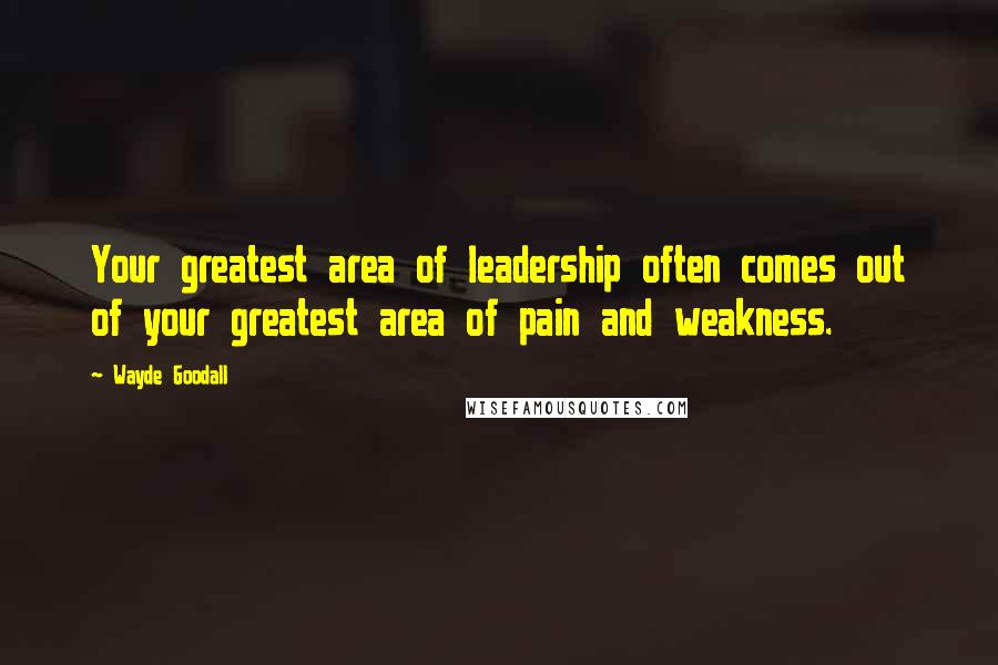 Wayde Goodall Quotes: Your greatest area of leadership often comes out of your greatest area of pain and weakness.