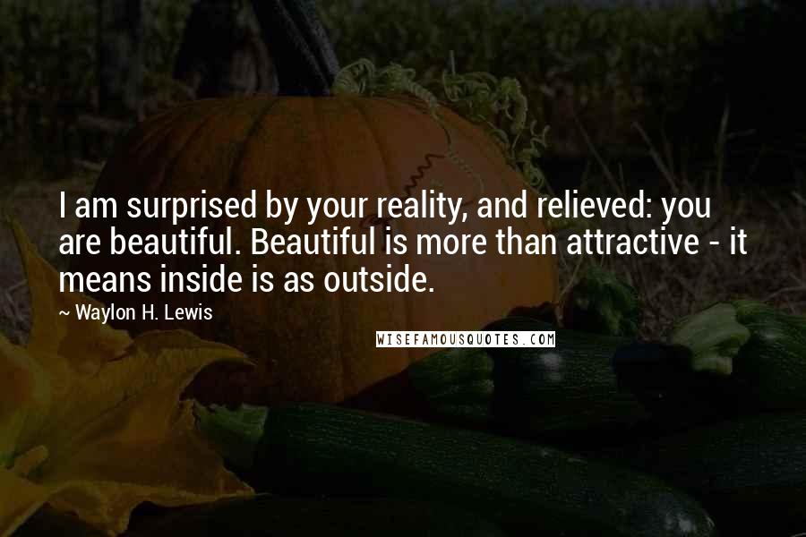 Waylon H. Lewis Quotes: I am surprised by your reality, and relieved: you are beautiful. Beautiful is more than attractive - it means inside is as outside.