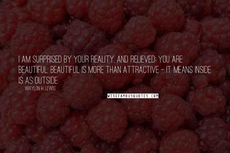 Waylon H. Lewis Quotes: I am surprised by your reality, and relieved: you are beautiful. Beautiful is more than attractive - it means inside is as outside.