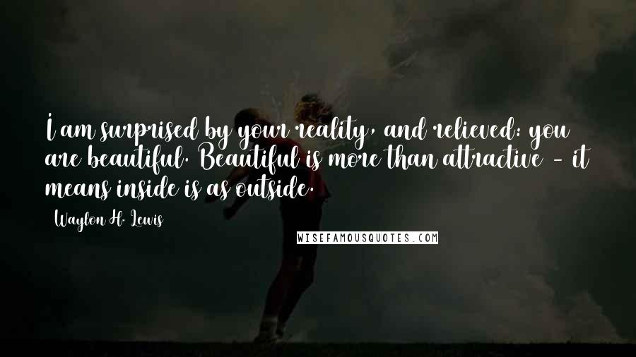 Waylon H. Lewis Quotes: I am surprised by your reality, and relieved: you are beautiful. Beautiful is more than attractive - it means inside is as outside.