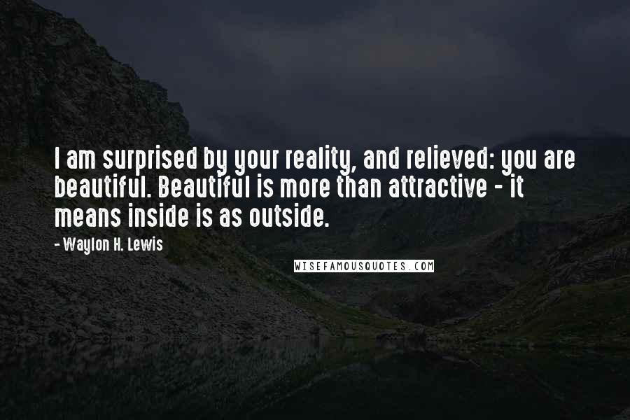 Waylon H. Lewis Quotes: I am surprised by your reality, and relieved: you are beautiful. Beautiful is more than attractive - it means inside is as outside.