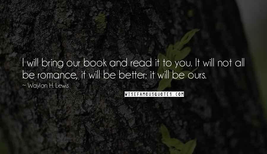 Waylon H. Lewis Quotes: I will bring our book and read it to you. It will not all be romance, it will be better: it will be ours.