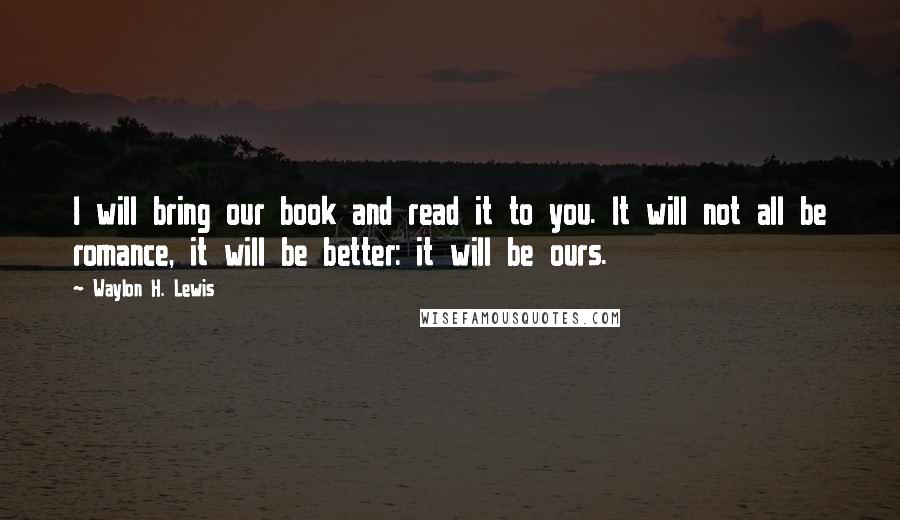 Waylon H. Lewis Quotes: I will bring our book and read it to you. It will not all be romance, it will be better: it will be ours.