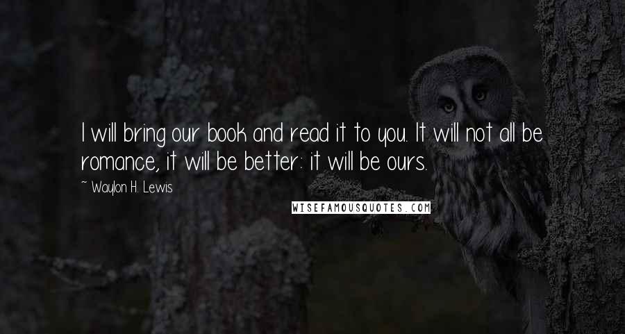 Waylon H. Lewis Quotes: I will bring our book and read it to you. It will not all be romance, it will be better: it will be ours.