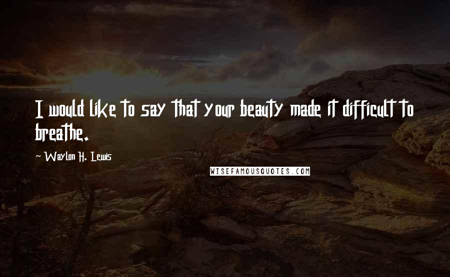 Waylon H. Lewis Quotes: I would like to say that your beauty made it difficult to breathe.
