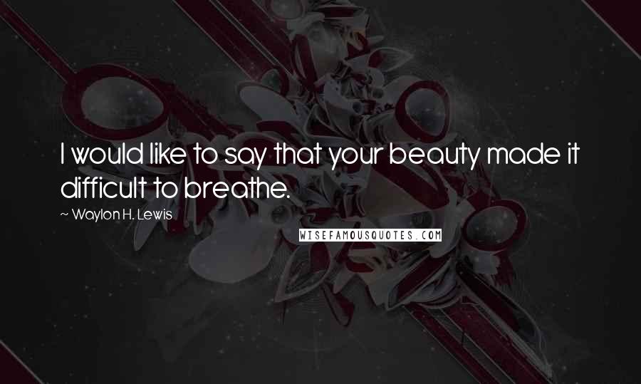 Waylon H. Lewis Quotes: I would like to say that your beauty made it difficult to breathe.