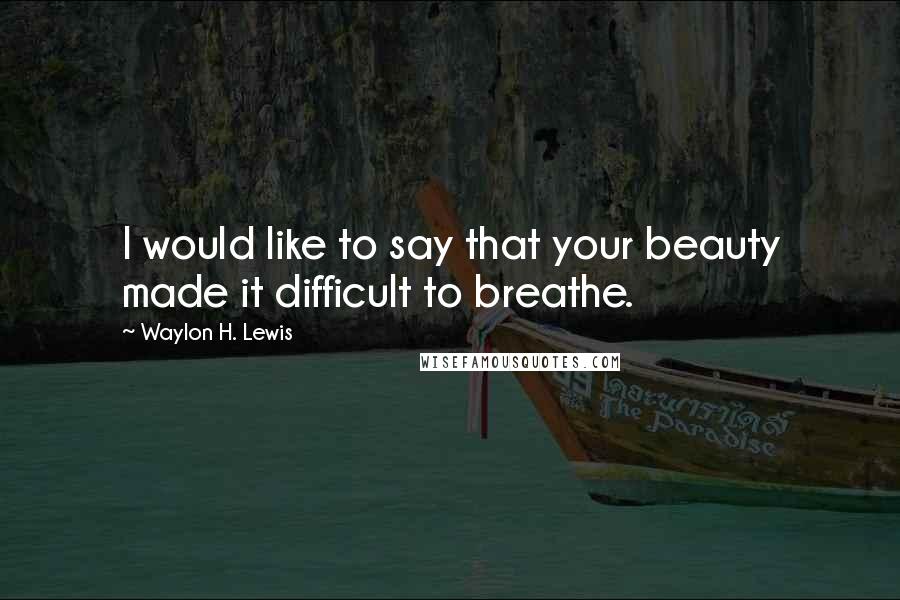 Waylon H. Lewis Quotes: I would like to say that your beauty made it difficult to breathe.