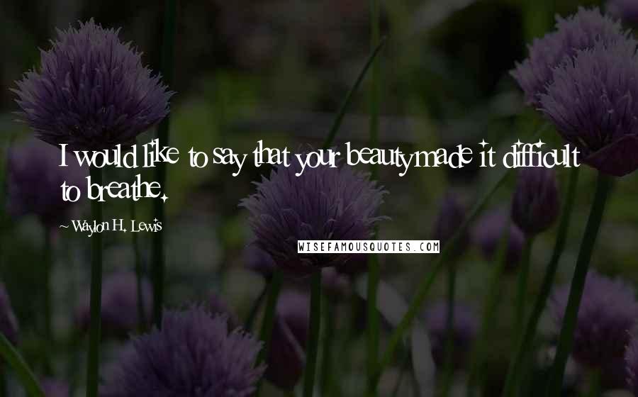 Waylon H. Lewis Quotes: I would like to say that your beauty made it difficult to breathe.
