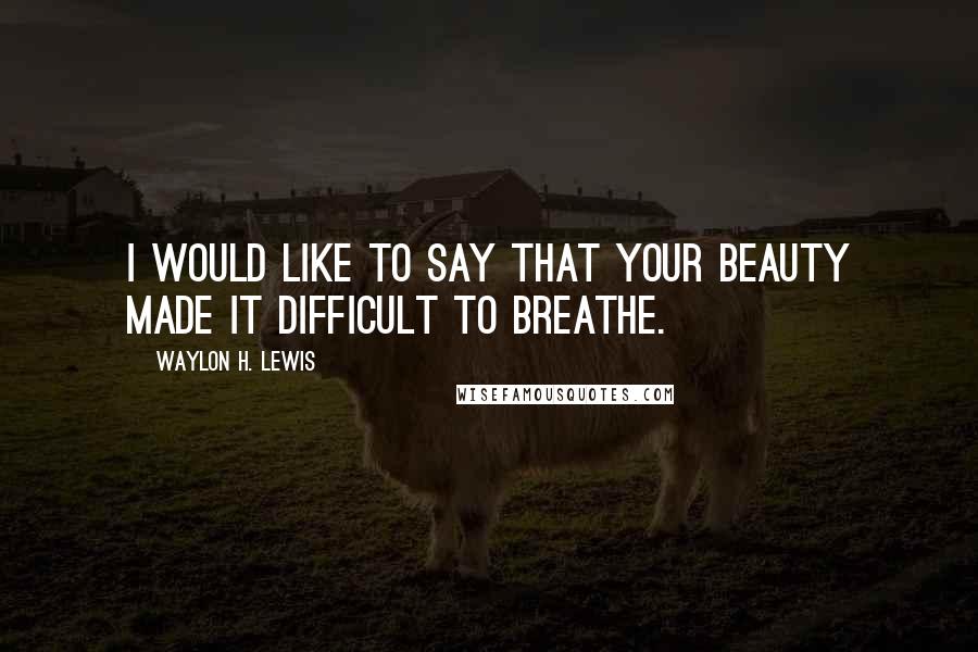 Waylon H. Lewis Quotes: I would like to say that your beauty made it difficult to breathe.