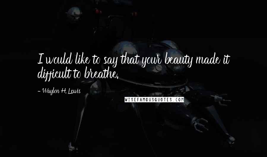 Waylon H. Lewis Quotes: I would like to say that your beauty made it difficult to breathe.