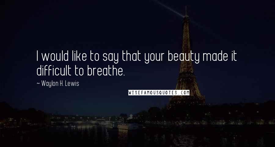 Waylon H. Lewis Quotes: I would like to say that your beauty made it difficult to breathe.