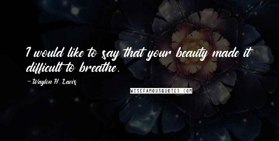 Waylon H. Lewis Quotes: I would like to say that your beauty made it difficult to breathe.