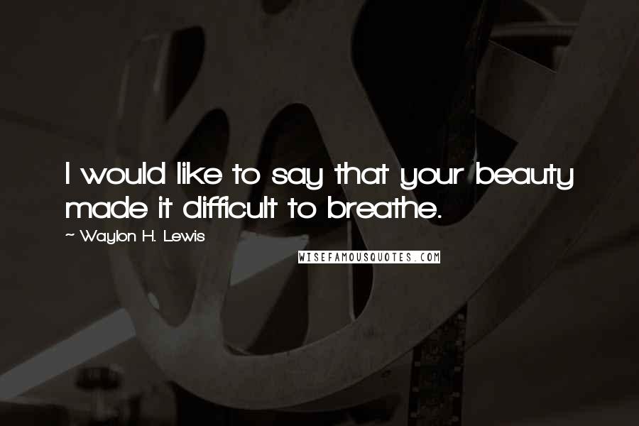 Waylon H. Lewis Quotes: I would like to say that your beauty made it difficult to breathe.