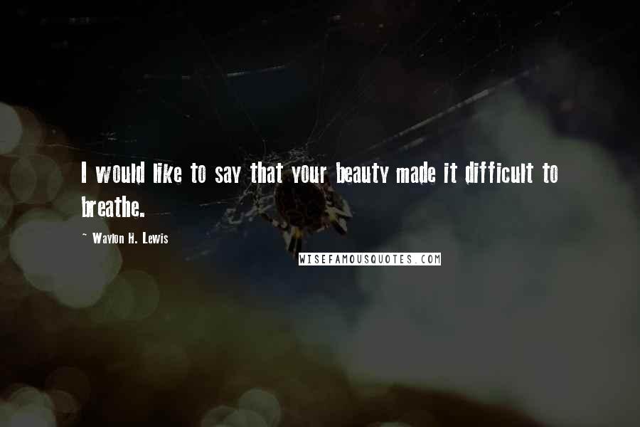 Waylon H. Lewis Quotes: I would like to say that your beauty made it difficult to breathe.
