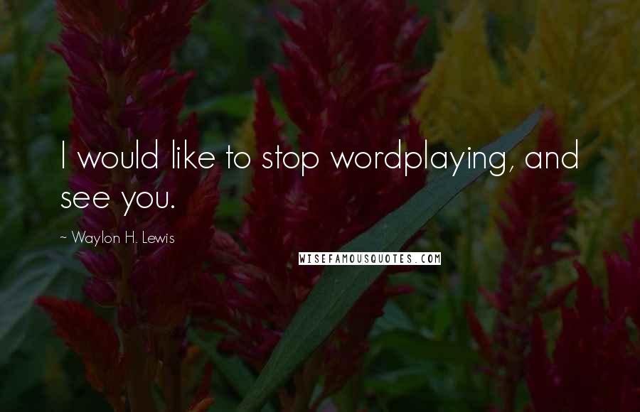 Waylon H. Lewis Quotes: I would like to stop wordplaying, and see you.