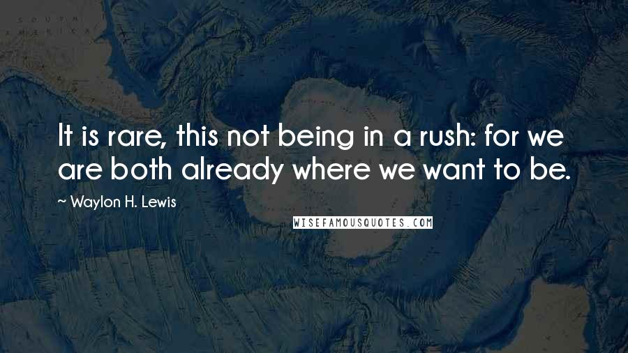 Waylon H. Lewis Quotes: It is rare, this not being in a rush: for we are both already where we want to be.