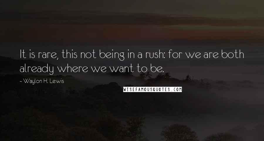 Waylon H. Lewis Quotes: It is rare, this not being in a rush: for we are both already where we want to be.