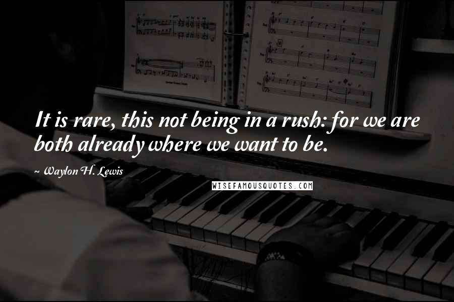 Waylon H. Lewis Quotes: It is rare, this not being in a rush: for we are both already where we want to be.